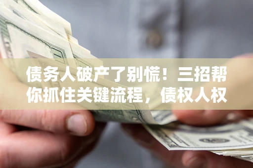 武汉债务人破产了别慌！三招帮你抓住关键流程，债权人权益不再缩水