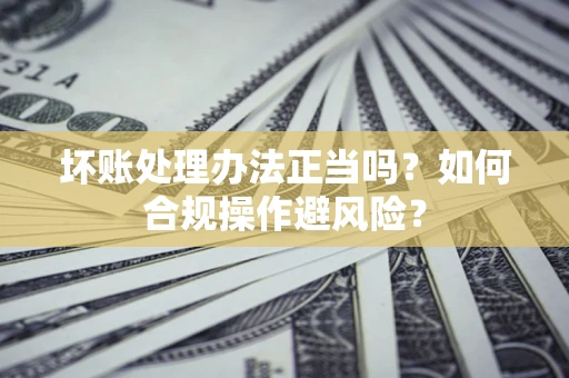 武汉坏账处理办法正当吗？如何合规操作避风险？