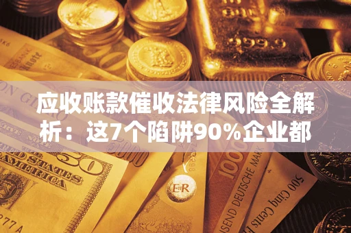 武汉应收账款催收法律风险全解析：这7个陷阱90%企业都踩过（含合规应对指南）