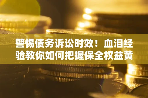 武汉警惕债务诉讼时效！血泪经验教你如何把握保全权益黄金期