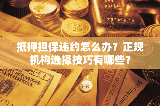 武汉抵押担保违约怎么办？正规机构选择技巧有哪些？