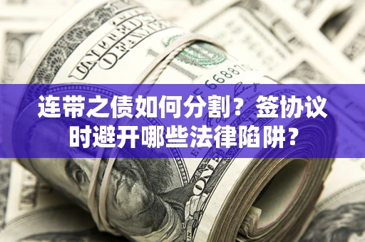 武汉连带之债如何分割？签协议时避开哪些法律陷阱？