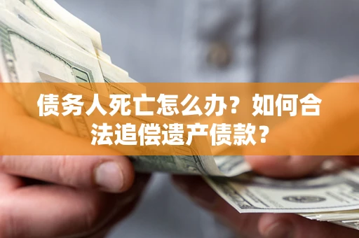 武汉债务人死亡怎么办？如何合法追偿遗产债款？