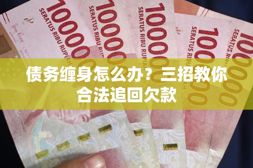 武汉债务缠身怎么办？三招教你合法追回欠款