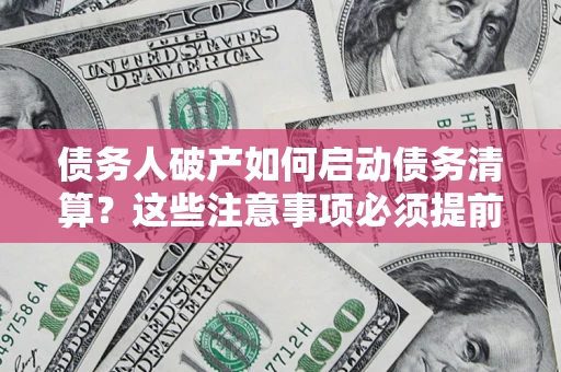 武汉债务人破产如何启动债务清算？这些注意事项必须提前知道