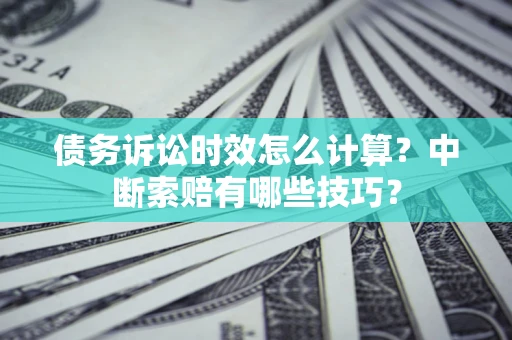 武汉债务诉讼时效怎么计算？中断索赔有哪些技巧？