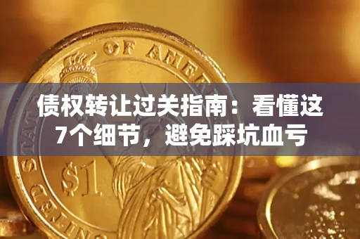 武汉债权转让过关指南：看懂这7个细节，避免踩坑血亏