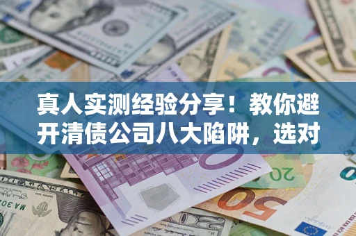 武汉真人实测经验分享！教你避开清债公司八大陷阱，选对机构少走十年弯路