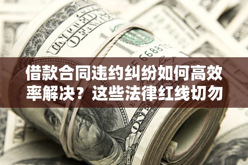 武汉借款合同违约纠纷如何高效率解决？这些法律红线切勿触碰