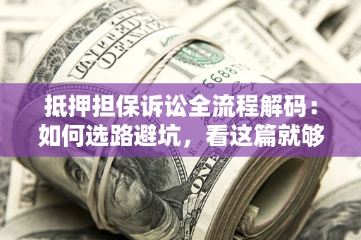 武汉抵押担保诉讼全流程解码：如何选路避坑，看这篇就够了