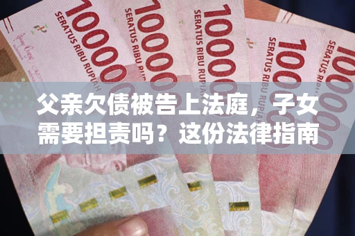 武汉父亲欠债被告上法庭，子女需要担责吗？这份法律指南必须看完
