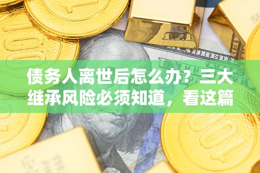 武汉债务人离世后怎么办？三大继承风险必须知道，看这篇就够了