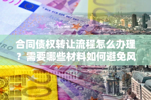 武汉合同债权转让流程怎么办理？需要哪些材料如何避免风险？