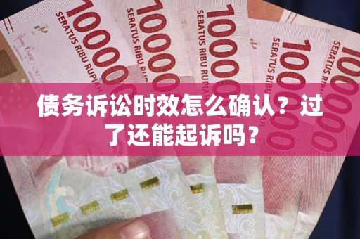 武汉债务诉讼时效怎么确认？过了还能起诉吗？