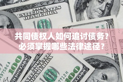 武汉共同债权人如何追讨债务？必须掌握哪些法律途径？