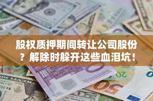 武汉股权质押期间转让公司股份？解除时躲开这些血泪坑！