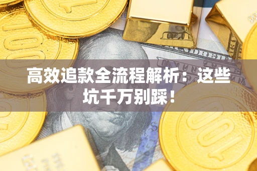 武汉高效追款全流程解析：这些坑千万别踩！