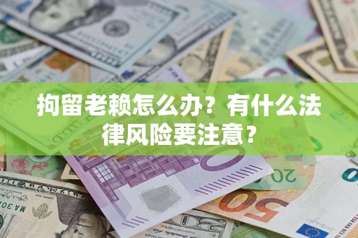 武汉拘留老赖怎么办？有什么法律风险要注意？