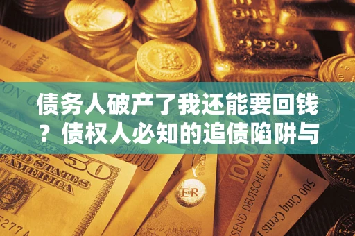 武汉债务人破产了我还能要回钱？债权人必知的追债陷阱与破局之道