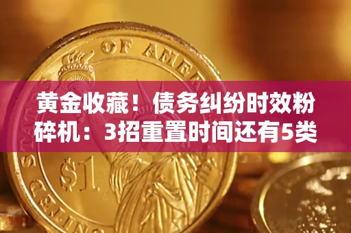 武汉黄金收藏！债务纠纷时效粉碎机：3招重置时间还有5类不设年限的特殊债务