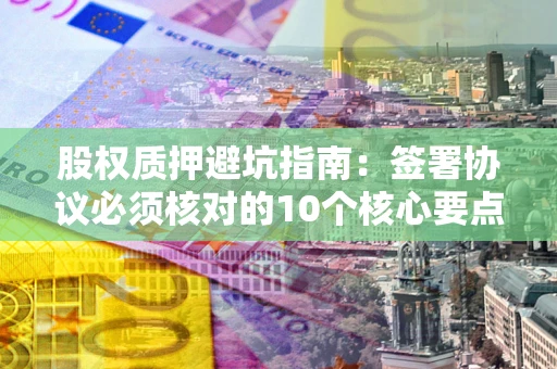 武汉股权质押避坑指南:签署协议必须核对的10个核心要点 武汉股权质押避坑指南:签署协议必须核对的10个核心要点