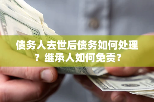 武汉债务人去世后债务如何处理？继承人如何免责？