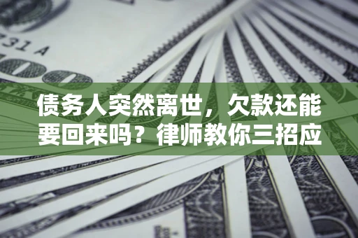 武汉债务人突然离世，欠款还能要回来吗？律师教你三招应对