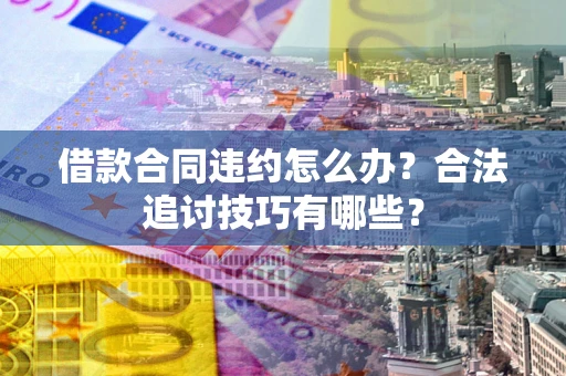 武汉借款合同违约怎么办？合法追讨技巧有哪些？