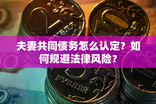 武汉夫妻共同债务怎么认定？如何规避法律风险？
