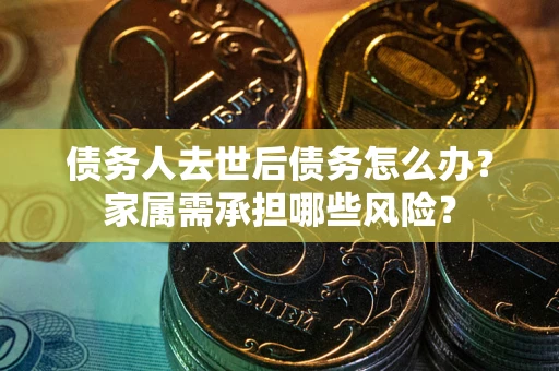 武汉债务人去世后债务怎么办？家属需承担哪些风险？