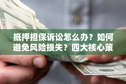 武汉抵押担保诉讼怎么办？如何避免风险损失？四大核心策略全解读