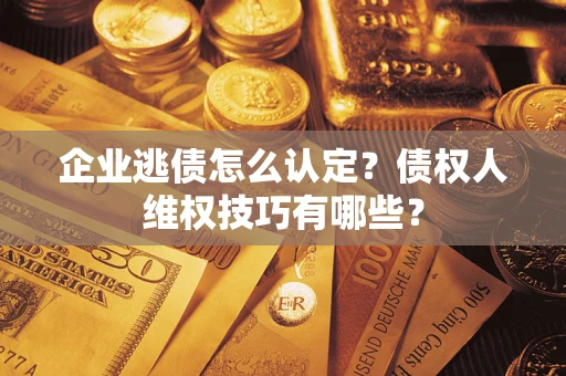 武汉企业逃债怎么认定？债权人维权技巧有哪些？