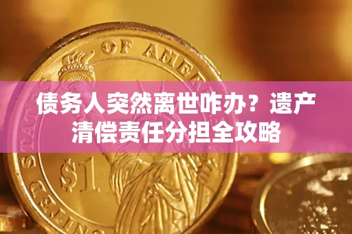 武汉债务人突然离世咋办？遗产清偿责任分担全攻略
