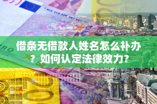 武汉借条无借款人姓名怎么补办？如何认定法律效力？
