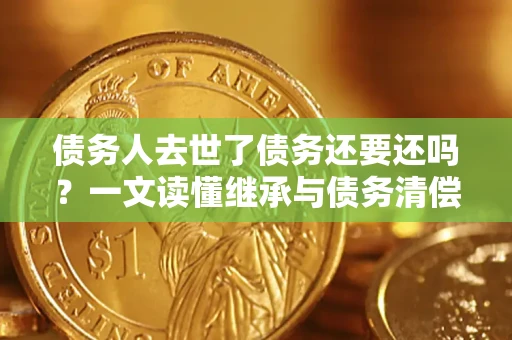 武汉债务人去世了债务还要还吗？一文读懂继承与债务清偿