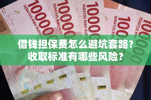 武汉借钱担保费怎么避坑套路?收取标准有哪些风险? 武汉借钱担保费怎么避坑套路?收取标准有哪些风险?
