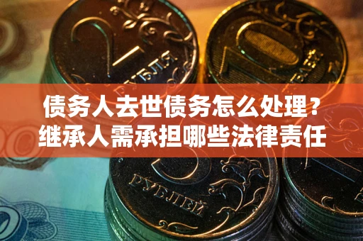武汉债务人去世债务怎么处理？继承人需承担哪些法律责任？
