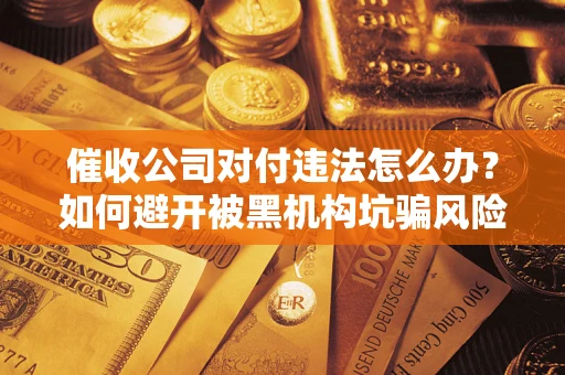武汉催收公司对付违法怎么办？如何避开被黑机构坑骗风险