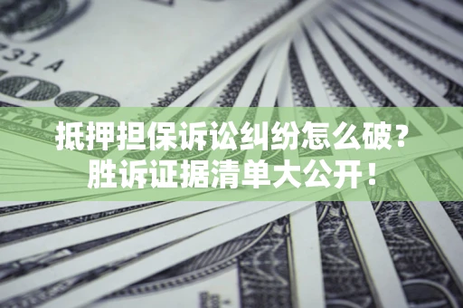 武汉抵押担保诉讼纠纷怎么破？胜诉证据清单大公开！