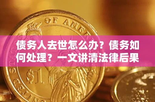武汉债务人去世怎么办？债务如何处理？一文讲清法律后果