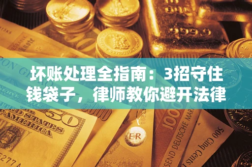 武汉坏账处理全指南：3招守住钱袋子，律师教你避开法律雷区