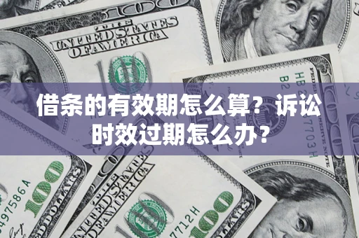 武汉借条的有效期怎么算？诉讼时效过期怎么办？