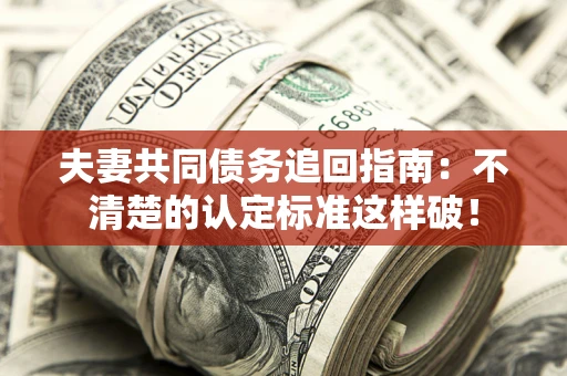 武汉夫妻共同债务追回指南：不清楚的认定标准这样破！