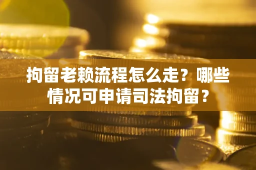 武汉拘留老赖流程怎么走?哪些情况可申请司法拘留? 武汉拘留老赖流程怎么走?哪些情况可申请司法拘留?
