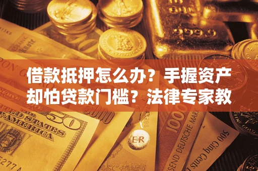 武汉借款抵押怎么办？手握资产却怕贷款门槛？法律专家教你办抵押不踩坑