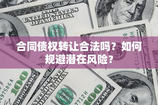 武汉合同债权转让合法吗?如何规避潜在风险? 武汉合同债权转让合法吗?如何规避潜在风险?