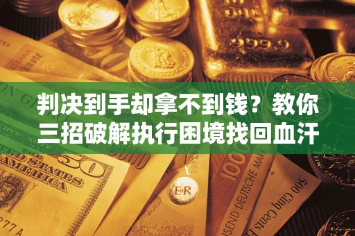 武汉判决到手却拿不到钱？教你三招破解执行困境找回血汗钱