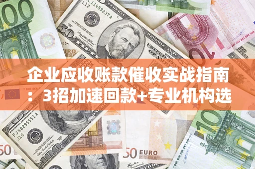 武汉企业应收账款催收实战指南：3招加速回款+专业机构选择避坑