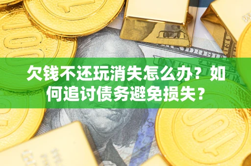武汉欠钱不还玩消失怎么办？如何追讨债务避免损失？