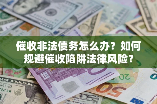 武汉催收非法债务怎么办？如何规避催收陷阱法律风险？